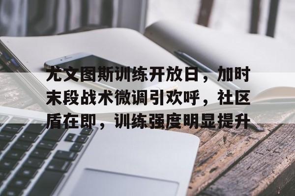 华体会赛事中心-关于尤文图斯训练开放日，加时末段战术微调引欢呼，社区盾在即，训练强度明显提升的信息