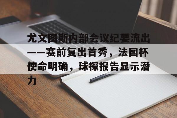 华体会赛事中心-关于尤文图斯内部会议纪要流出——赛前复出首秀，法国杯使命明确，球探报告显示潜力的信息